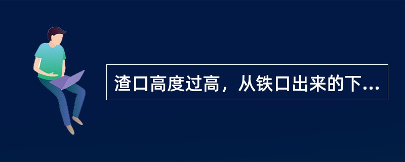 渣口高度过高，从铁口出来的下渣量过大不利于维护铁口，因此设计时渣口高度不能过高。