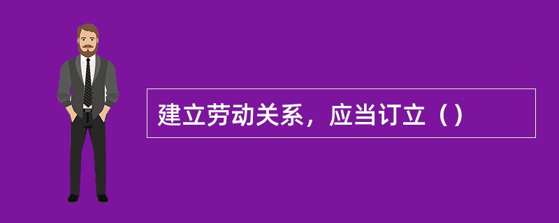 建立劳动关系，应当订立（）