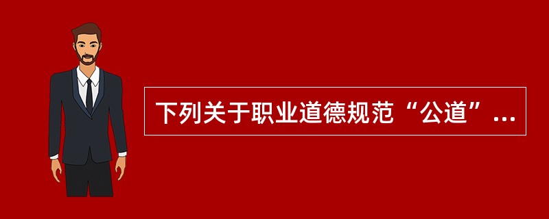 下列关于职业道德规范“公道”的说法中，正确的是（）。