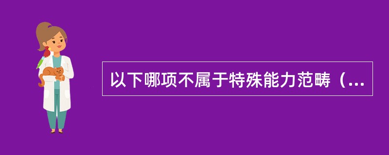 以下哪项不属于特殊能力范畴（）。