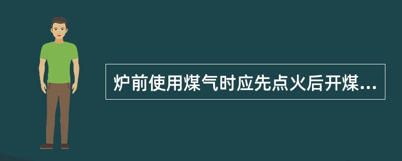 炉前使用煤气时应先点火后开煤气。