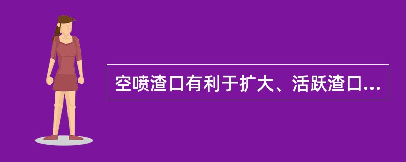 空喷渣口有利于扩大、活跃渣口前部的区域，但会增加渣口的破损。