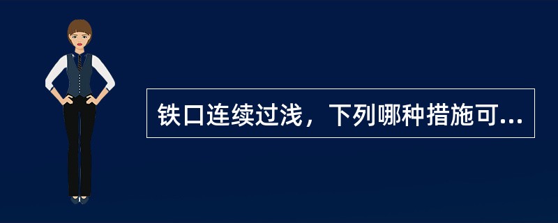 铁口连续过浅，下列哪种措施可行。（）