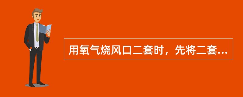 用氧气烧风口二套时，先将二套里的冷却水吹出，然后把烧口处糊上炮泥，左右两侧同时烧