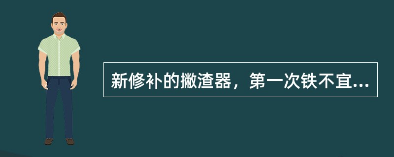 新修补的撇渣器，第一次铁不宜闷撇渣器操作。