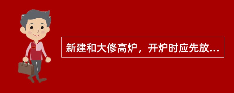 新建和大修高炉，开炉时应先放渣而后出铁。