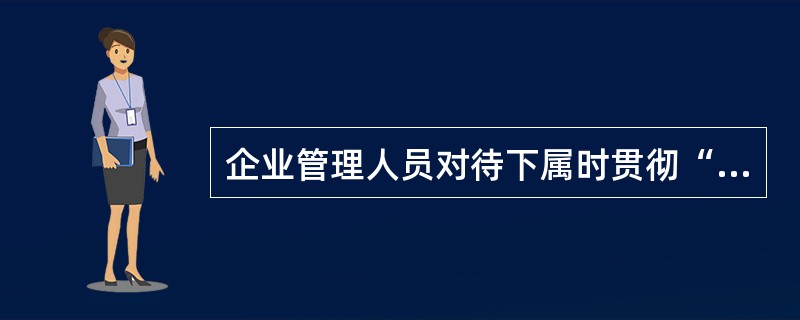 企业管理人员对待下属时贯彻“诚信”原则，要做到的是（）