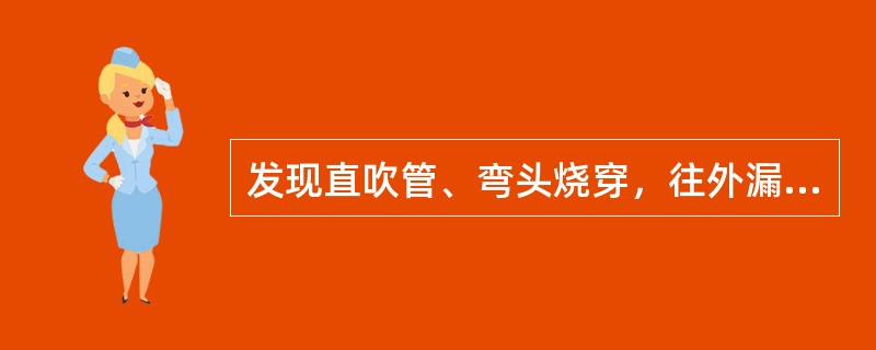 发现直吹管、弯头烧穿，往外漏风时，立即休风更换。