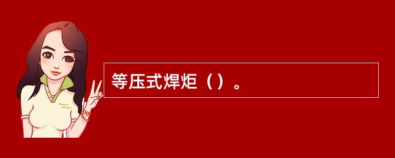 等压式焊炬（）。