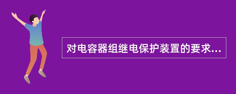 对电容器组继电保护装置的要求有哪些？