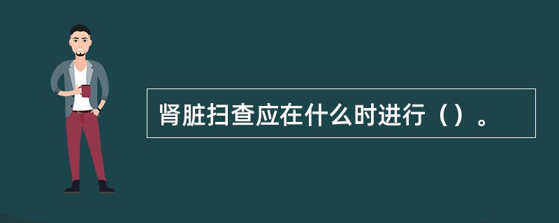 肾脏扫查应在什么时进行（）。