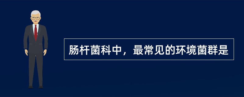 肠杆菌科中，最常见的环境菌群是