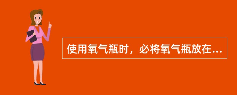 使用氧气瓶时，必将氧气瓶放在与明火及火源应距10m以外处。