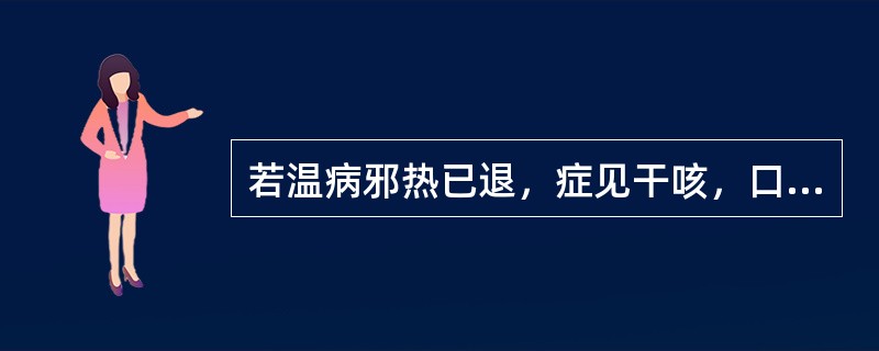 若温病邪热已退，症见干咳，口干渴，舌红少苔者，方用（）