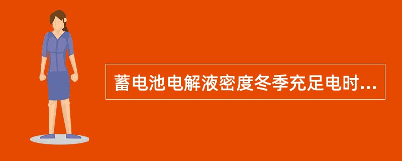 蓄电池电解液密度冬季充足电时为（）、蓄电池电解液密度夏季充足电时为（）。