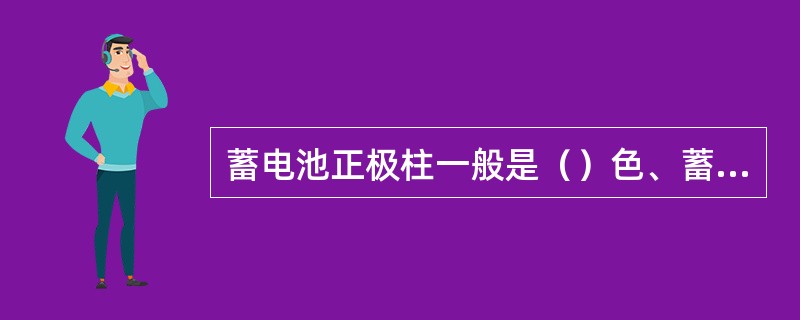 蓄电池正极柱一般是（）色、蓄电池负极柱一般是（）色。