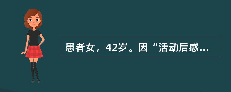 患者女，42岁。因“活动后感心悸、气促1年，加重3天”来诊。1年前在上坡或登楼梯