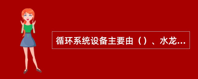 循环系统设备主要由（）、水龙头、水龙带、活动弯头、地面管线和其他配件组成，还有与