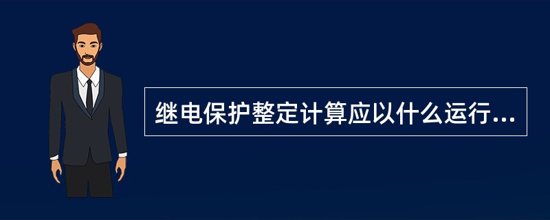 继电保护整定计算应以什么运行方式作为依据？