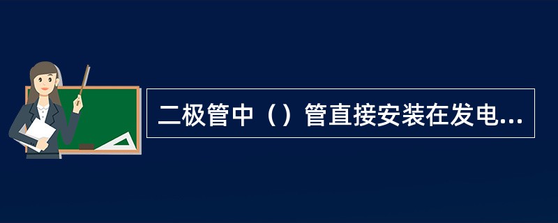 二极管中（）管直接安装在发电机后端盖上、二极管中（）管安装在元件板上。