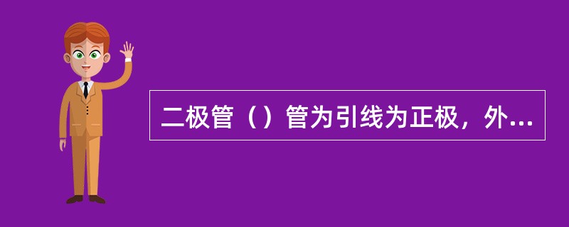 二极管（）管为引线为正极，外壳为负、二极管（）管引线为负，外壳为正。