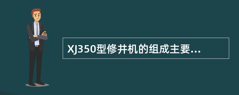 XJ350型修井机的组成主要由（）、运载车、传动箱、绞车、水刹车、井架、游车系统