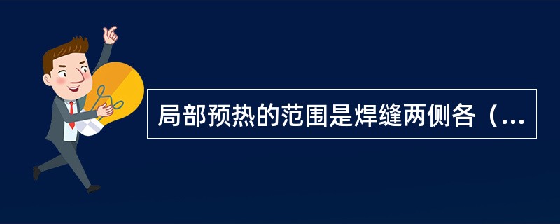 局部预热的范围是焊缝两侧各（）mm，最好采用电热板加热器或用火焰加热器加热。