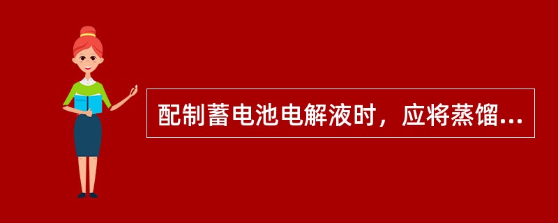 配制蓄电池电解液时，应将蒸馏水徐徐倒入纯净的化学硫酸中。