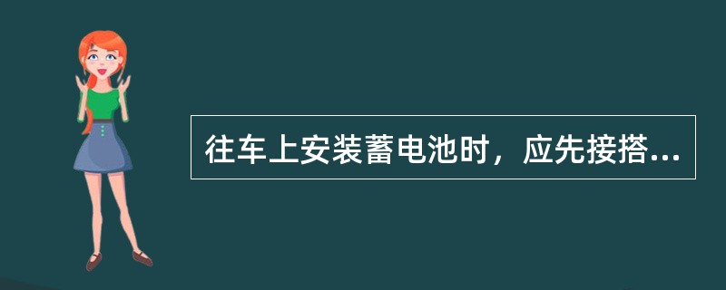 往车上安装蓄电池时，应先接搭铁线，再接两个蓄电池间的联接线，最后接火线。