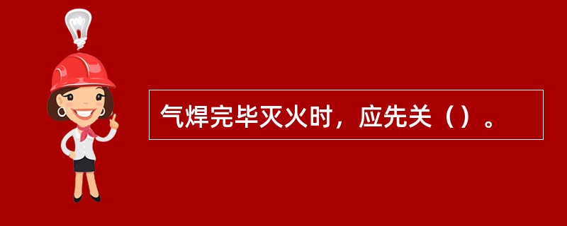 气焊完毕灭火时，应先关（）。