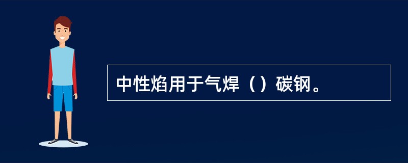 中性焰用于气焊（）碳钢。