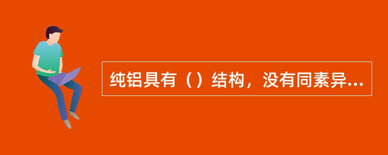 纯铝具有（）结构，没有同素异构转变，塑性好，无低温脆性转变，但强度低。