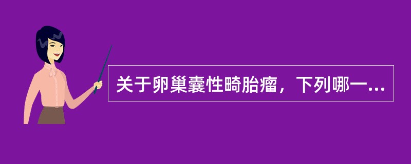 关于卵巢囊性畸胎瘤，下列哪一项是错误的（）。