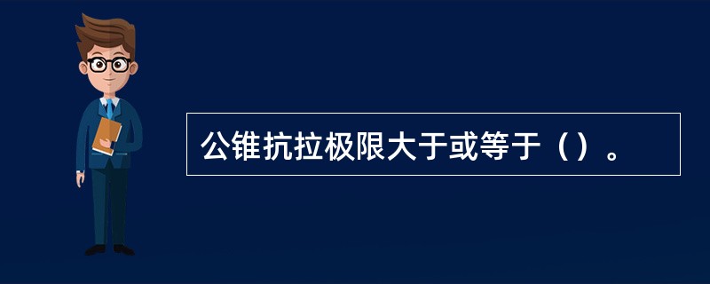 公锥抗拉极限大于或等于（）。