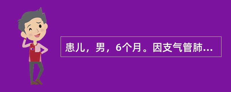 患儿，男，6个月。因支气管肺炎入院。体温39℃，心率185次/分，呼吸困难，口、