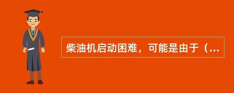 柴油机启动困难，可能是由于（）造成的。