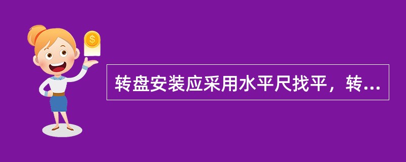 转盘安装应采用水平尺找平，转盘（）与水平面的误差不得超过规定标准。