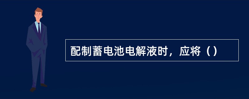 配制蓄电池电解液时，应将（）