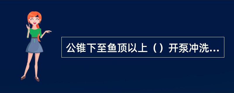 公锥下至鱼顶以上（）开泵冲洗，然后以小排量循环并下探鱼顶。