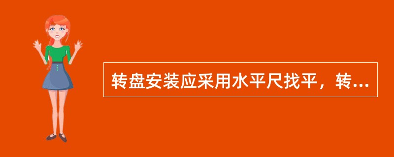 转盘安装应采用水平尺找平，转盘底面与水平面的（）不得超过规定标准。