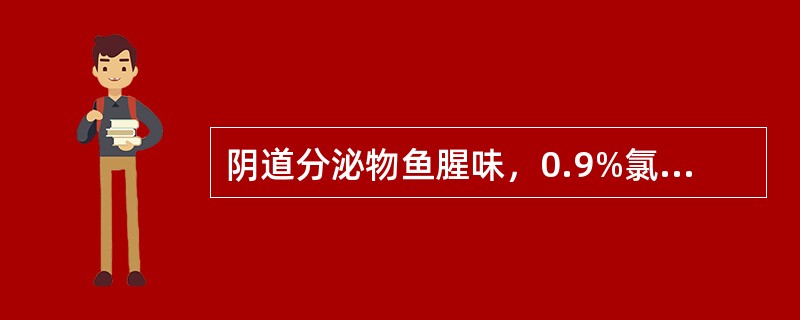 阴道分泌物鱼腥味，0.9%氯化钠溶液湿片可见线索细胞（cluecell），引起该