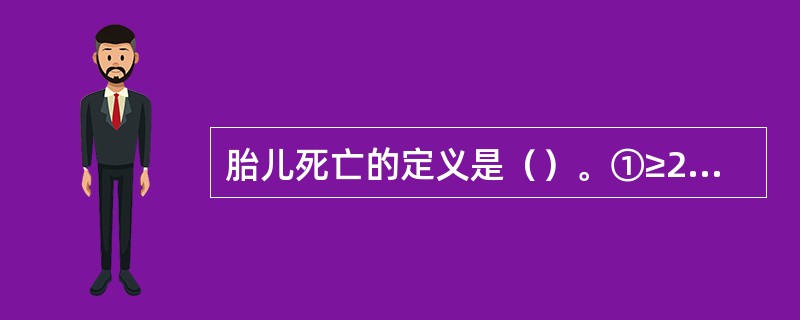 胎儿死亡的定义是（）。①≥20周胎儿死亡②任何胎龄的胎儿死亡③体重≥500g的胎