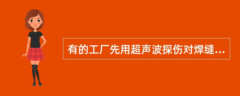 有的工厂先用超声波探伤对焊缝全长探测一遍，然后再在有缺陷处用射线探伤进行复检，试