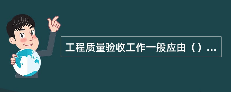 工程质量验收工作一般应由（）负责。