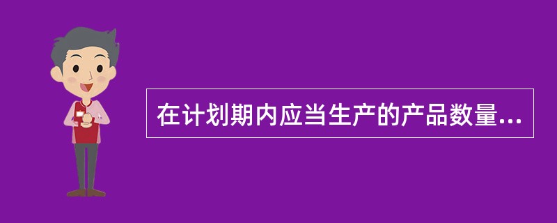 在计划期内应当生产的产品数量和进度计划被称为（）