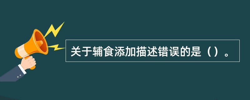 关于辅食添加描述错误的是（）。