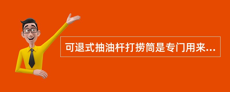 可退式抽油杆打捞筒是专门用来打捞断脱在油管或套管内的（）的一种工具。