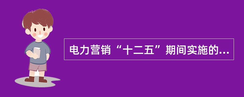 电力营销“十二五”期间实施的“十大工程”不包括以下哪一项（）