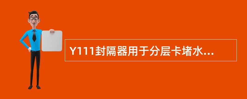 Y111封隔器用于分层卡堵水、找水和试油等。