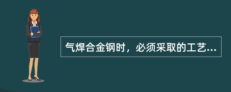 气焊合金钢时，必须采取的工艺措施有什么。